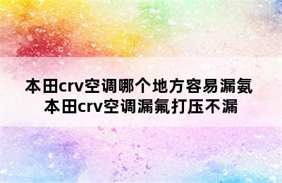 本田crv空调哪个地方容易漏氨 本田crv空调漏氟打压不漏